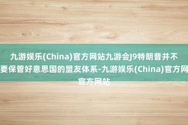 九游娱乐(China)官方网站九游会J9特朗普并不想要保管好意思国的盟友体系-九游娱乐(China)官方网站