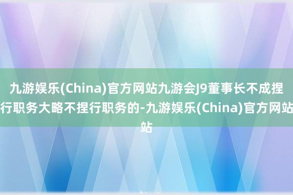 九游娱乐(China)官方网站九游会J9董事长不成捏行职务大略不捏行职务的-九游娱乐(China)官方网站