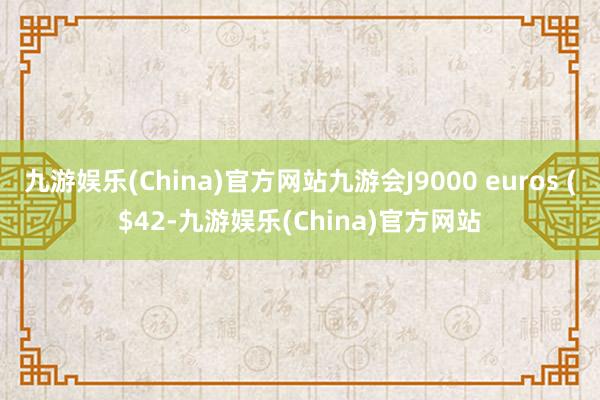 九游娱乐(China)官方网站九游会J9000 euros ($42-九游娱乐(China)官方网站