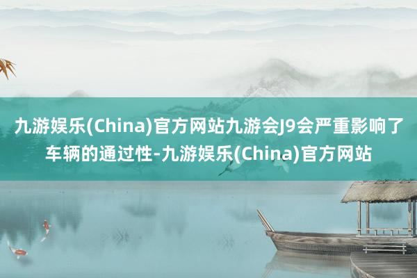九游娱乐(China)官方网站九游会J9会严重影响了车辆的通过性-九游娱乐(China)官方网站