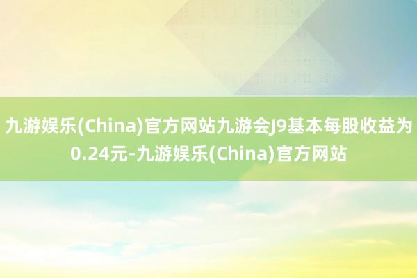 九游娱乐(China)官方网站九游会J9基本每股收益为0.24元-九游娱乐(China)官方网站