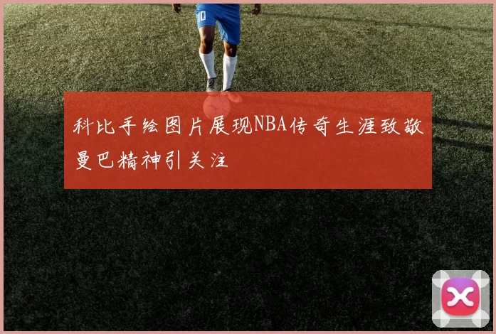 科比手绘图片展现NBA传奇生涯致敬曼巴精神引关注
