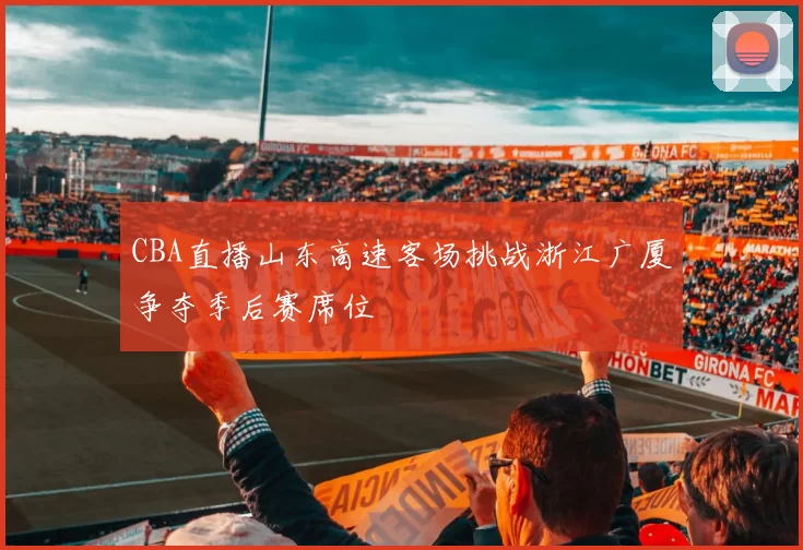 CBA直播山东高速客场挑战浙江广厦争夺季后赛席位