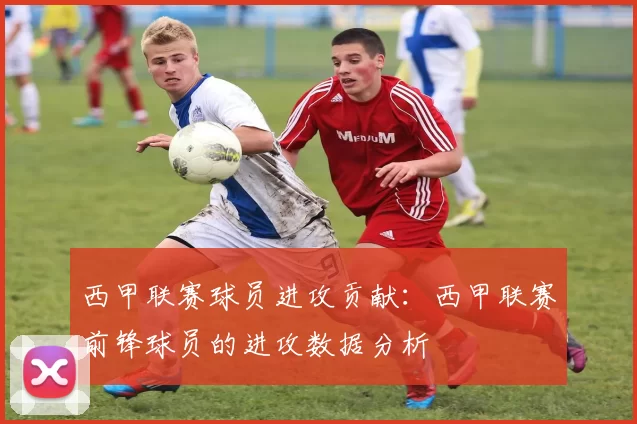 西甲联赛球员进攻贡献：西甲联赛前锋球员的进攻数据分析