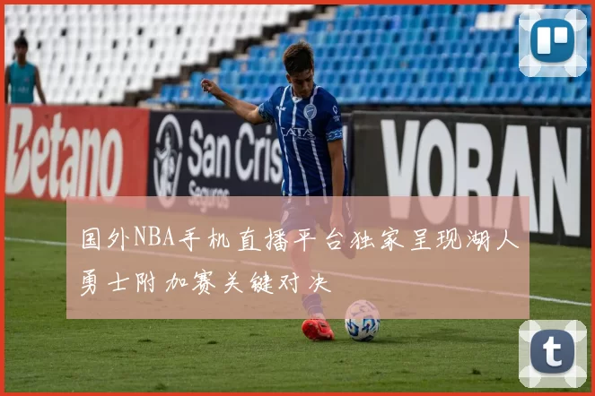 国外NBA手机直播平台独家呈现湖人勇士附加赛关键对决