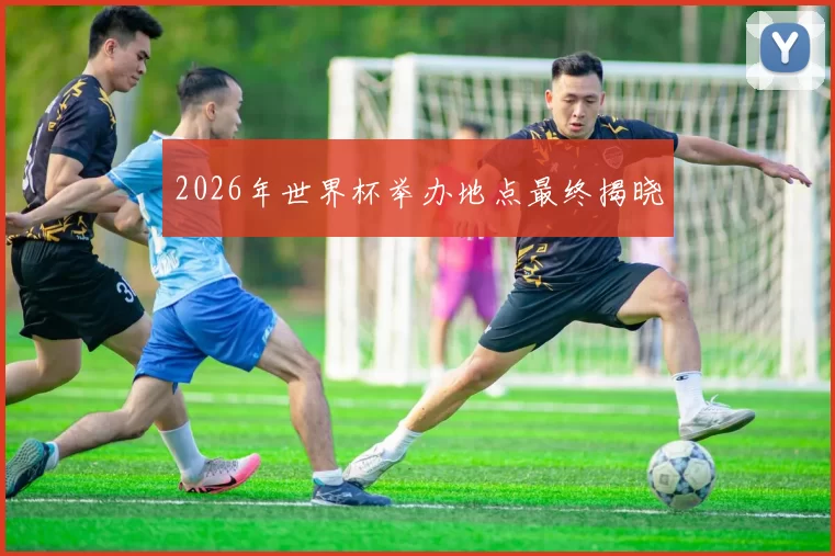 2026年世界杯举办地点最终揭晓