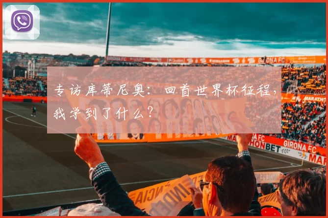 专访库蒂尼奥：回首世界杯征程，我学到了什么？