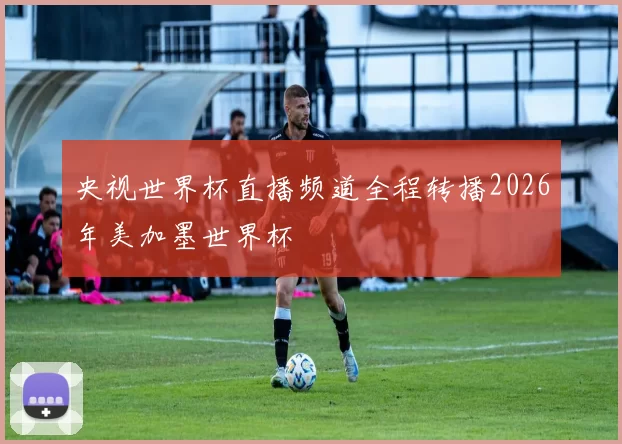 央视世界杯直播频道全程转播2026年美加墨世界杯