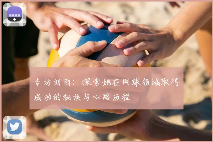 专访刘丽：探索她在网球领域取得成功的秘诀与心路历程