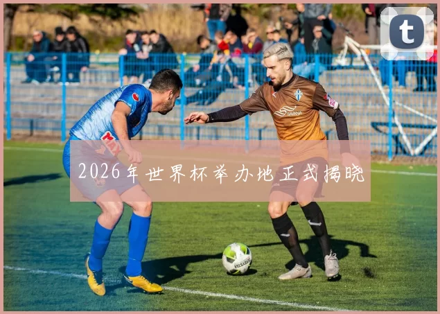 2026年世界杯举办地正式揭晓