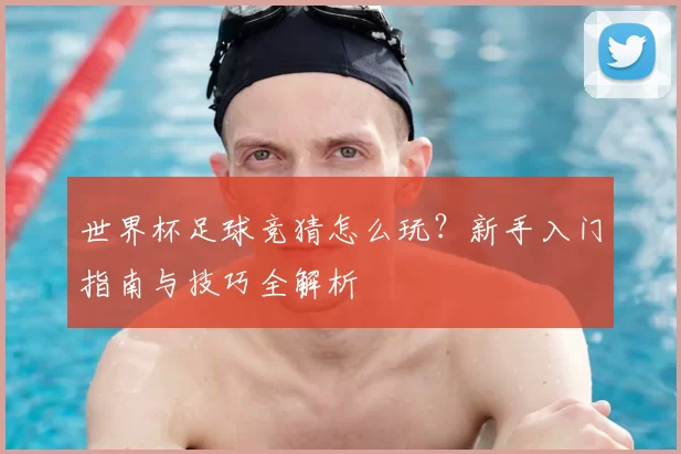世界杯足球竞猜怎么玩?新手入门指南与技巧全解析