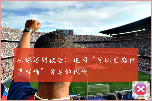 从球迷到被告：追问“可以直播世界杯吗”背后的代价