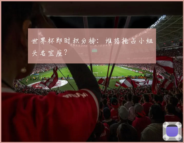 世界杯即时积分榜:谁将抢占小组头名宝座?