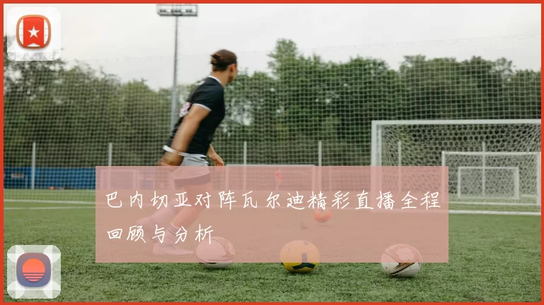 巴内切亚对阵瓦尔迪精彩直播全程回顾与分析