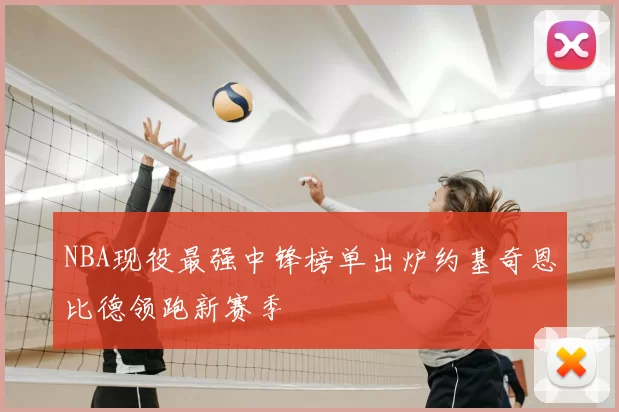 NBA现役最强中锋榜单出炉约基奇恩比德领跑新赛季