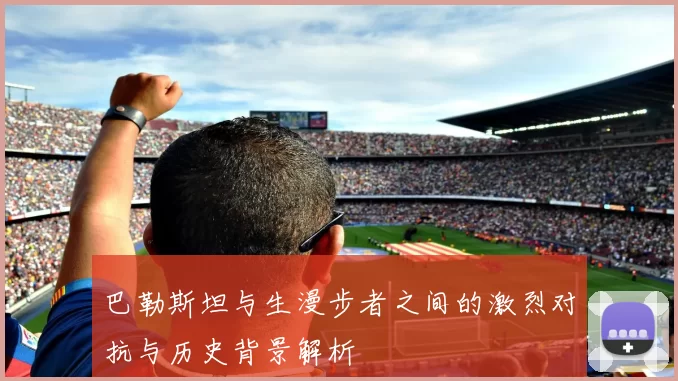 巴勒斯坦与生漫步者之间的激烈对抗与历史背景解析