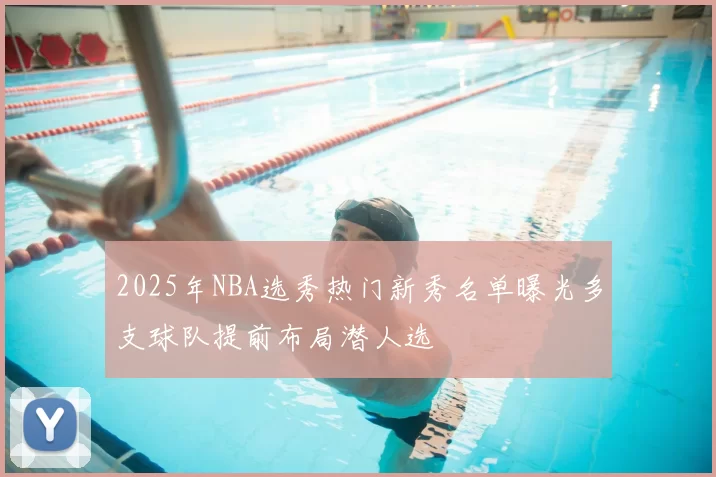 2025年NBA选秀热门新秀名单曝光多支球队提前布局潜人选