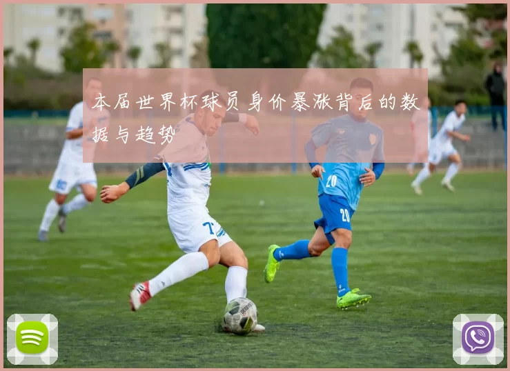 本届世界杯球员身价暴涨背后的数据与趋势
