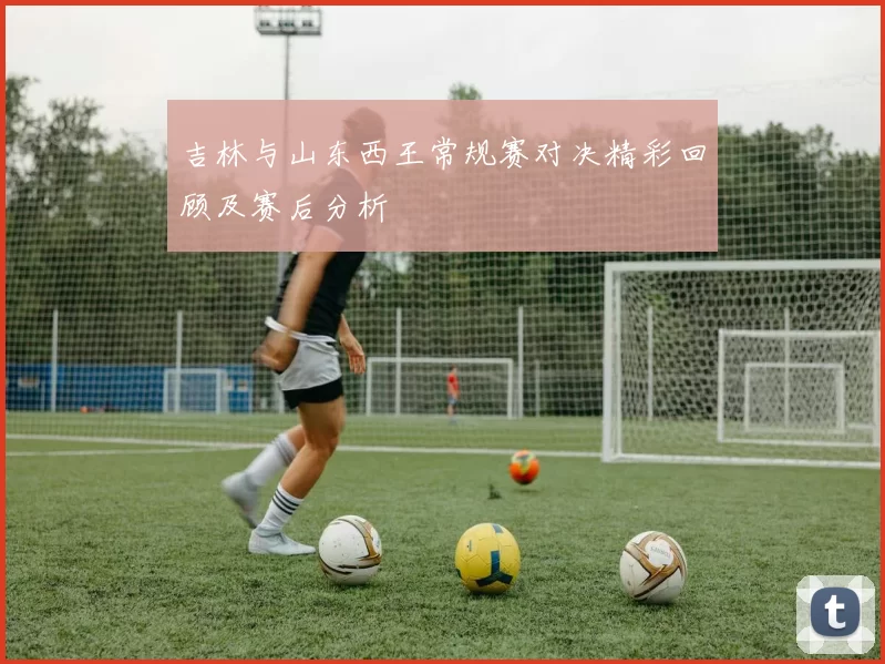 吉林与山东西王常规赛对决精彩回顾及赛后分析
