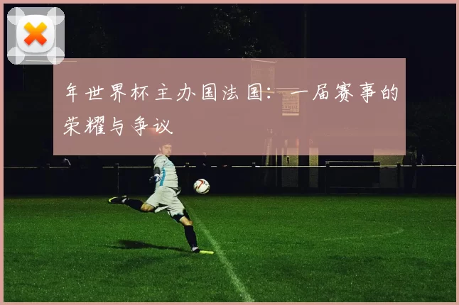年世界杯主办国法国:一届赛事的荣耀与争议