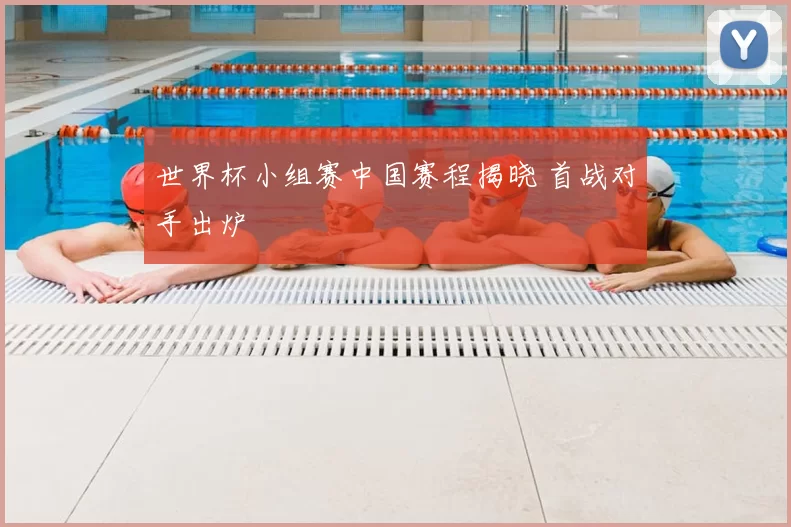 世界杯小组赛中国赛程揭晓 首战对手出炉