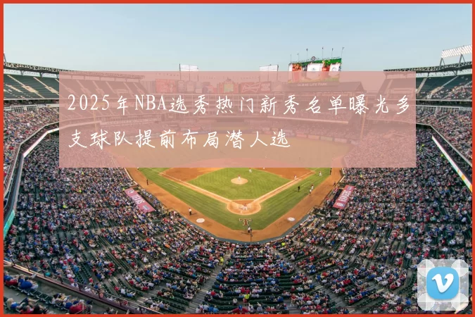 2025年NBA选秀热门新秀名单曝光多支球队提前布局潜人选