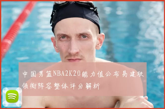 中国男篮NBA2K20能力值公布易建联领衔阵容整体评分解析