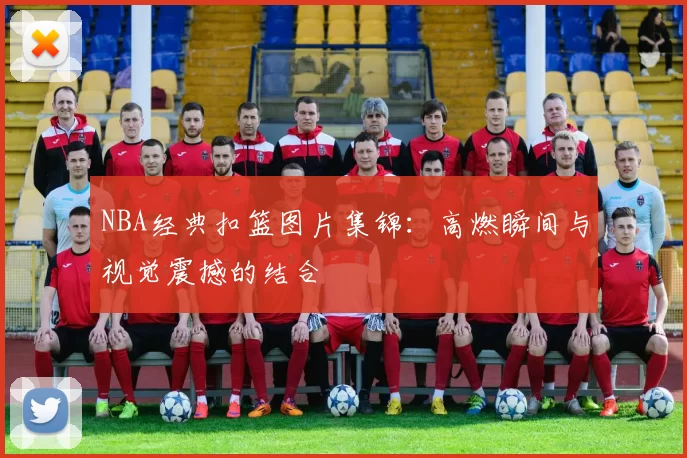 NBA经典扣篮图片集锦：高燃瞬间与视觉震撼的结合