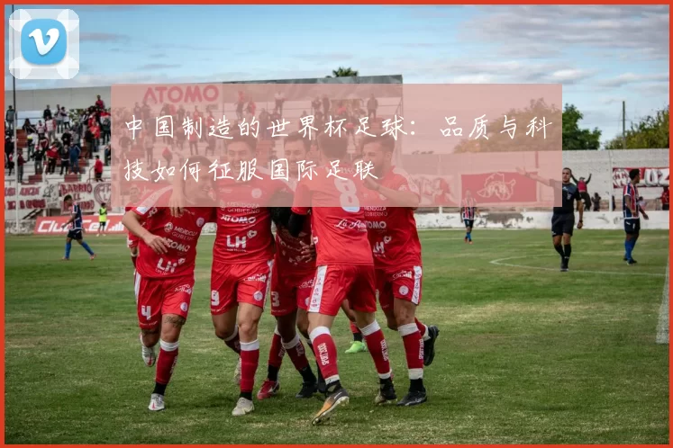 中国制造的世界杯足球：品质与科技如何征服国际足联