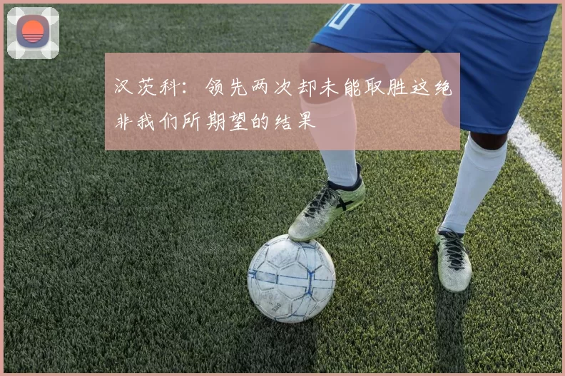 汉茨科:领先两次却未能取胜这绝非我们所期望的结果