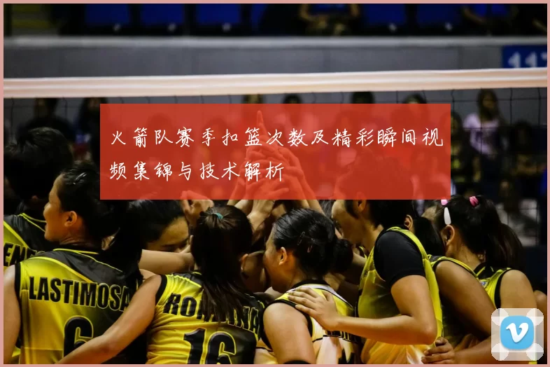 火箭队赛季扣篮次数及精彩瞬间视频集锦与技术解析