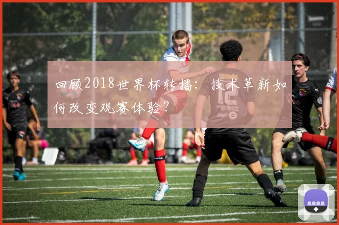 回顾2018世界杯转播：技术革新如何改变观赛体验？