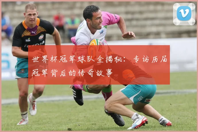 世界杯冠军球队全揭秘:专访历届冠军背后的传奇故事
