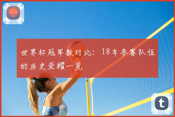 世界杯冠军数对比：18年参赛队伍的历史荣耀一览