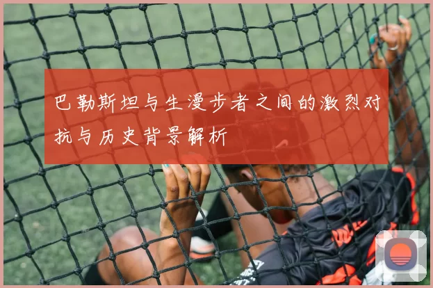 巴勒斯坦与生漫步者之间的激烈对抗与历史背景解析