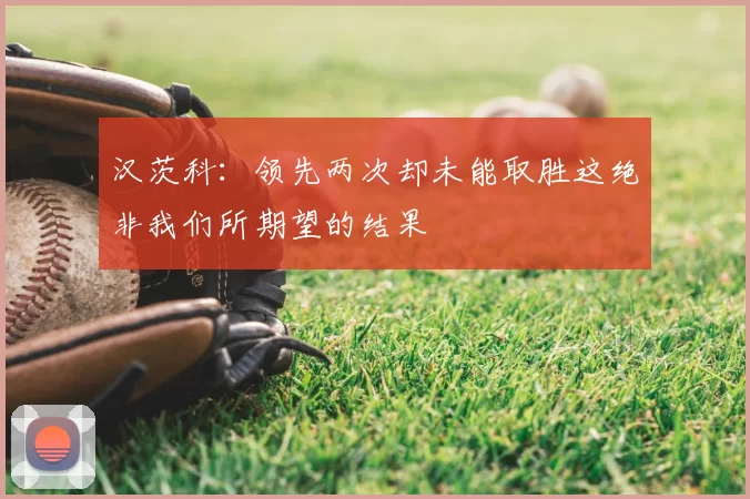 汉茨科：领先两次却未能取胜这绝非我们所期望的结果