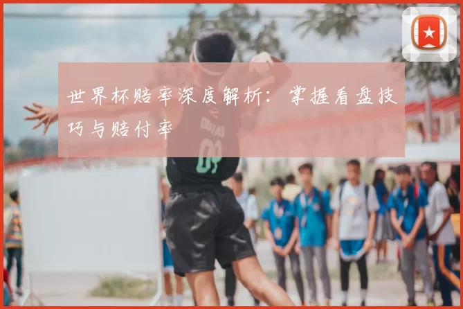 世界杯赔率深度解析:掌握看盘技巧与赔付率