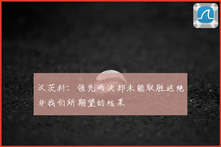 汉茨科：领先两次却未能取胜这绝非我们所期望的结果