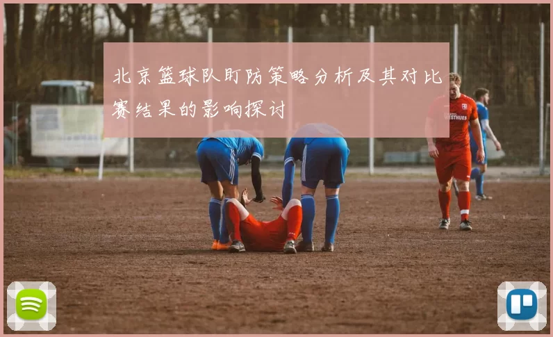 北京篮球队盯防策略分析及其对比赛结果的影响探讨