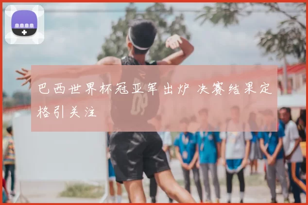 巴西世界杯冠亚军出炉 决赛结果定格引关注