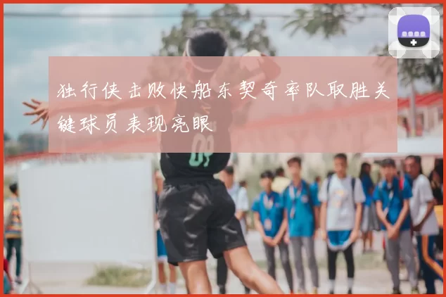 独行侠击败快船东契奇率队取胜关键球员表现亮眼