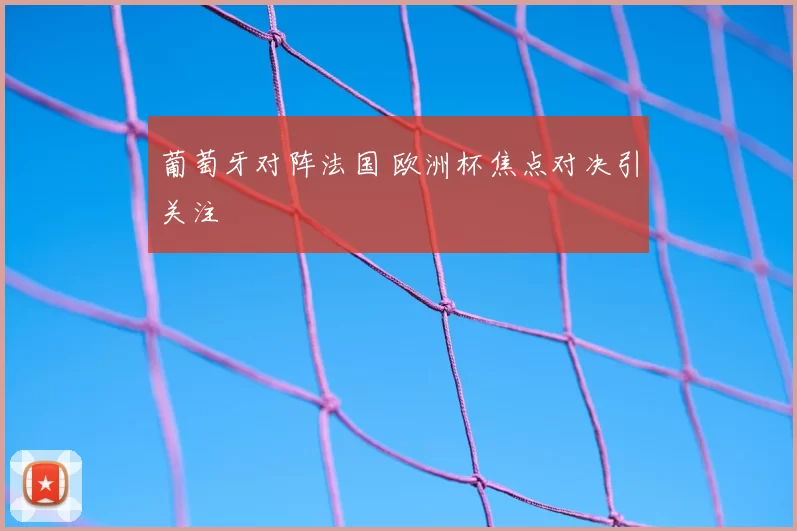 葡萄牙对阵法国 欧洲杯焦点对决引关注
