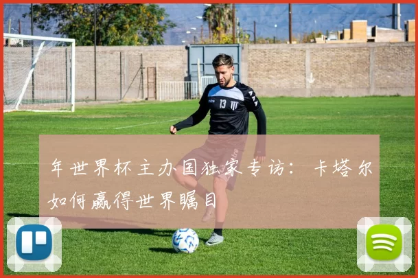 年世界杯主办国独家专访：卡塔尔如何赢得世界瞩目