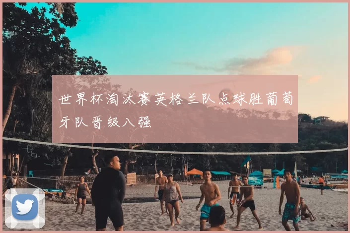 世界杯淘汰赛英格兰队点球胜葡萄牙队晋级八强