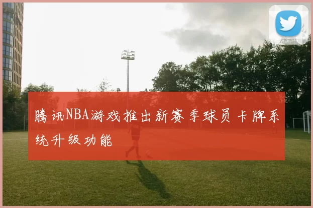 腾讯NBA游戏推出新赛季球员卡牌系统升级功能