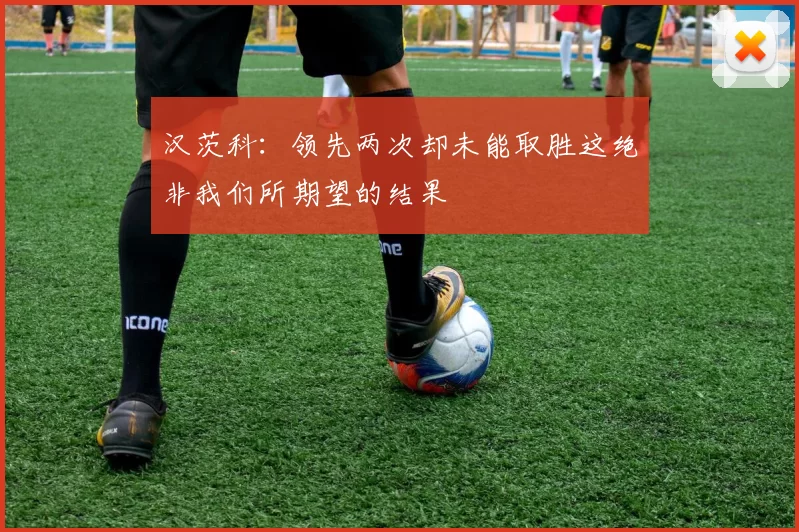 汉茨科:领先两次却未能取胜这绝非我们所期望的结果