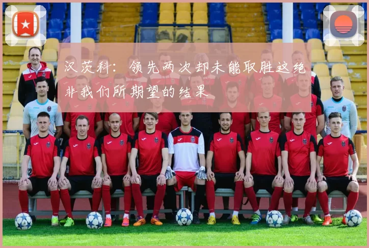 汉茨科:领先两次却未能取胜这绝非我们所期望的结果