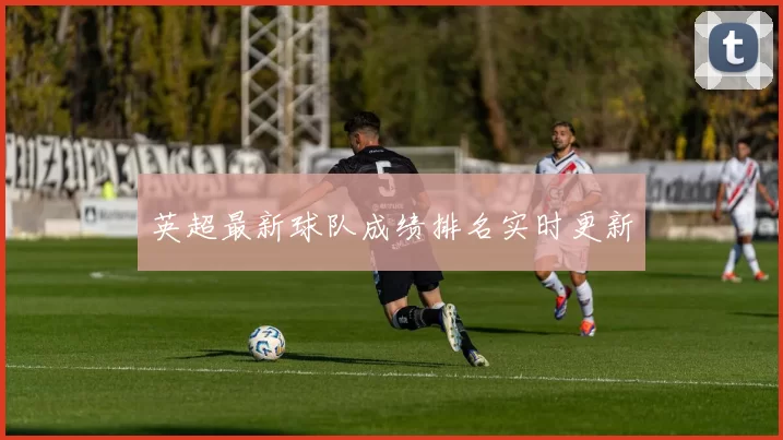 英超最新球队成绩排名实时更新