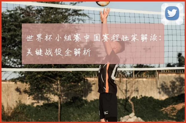 世界杯小组赛中国赛程独家解读:关键战役全解析
