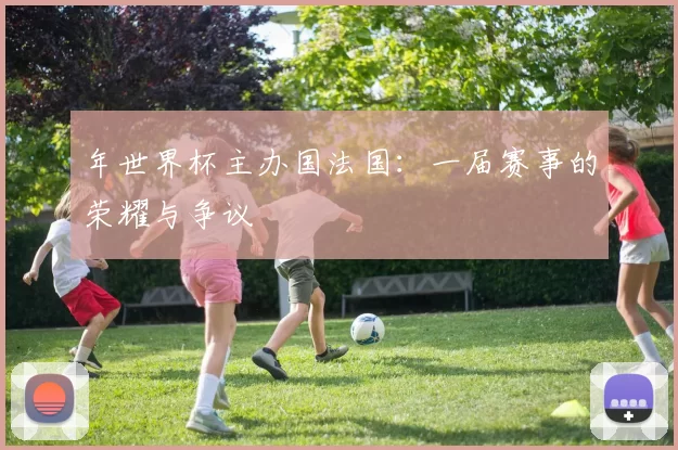 年世界杯主办国法国:一届赛事的荣耀与争议